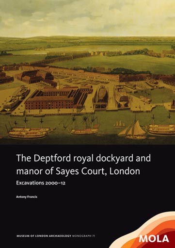 The Deptford royal dockyard and manor of Sayes Court, London: excavations 2000–12 The Deptford royal dockyard and manor of Sayes Court, London: excavations 2000–12